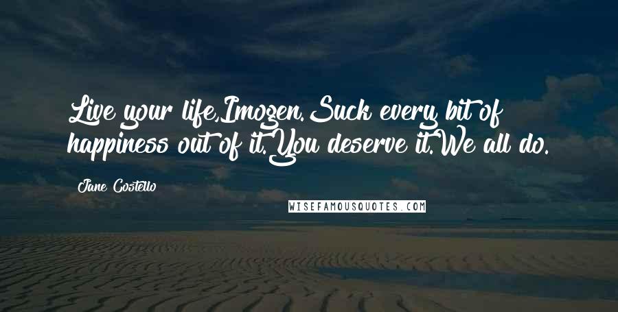 Jane Costello Quotes: Live your life,Imogen.Suck every bit of happiness out of it.You deserve it.We all do.