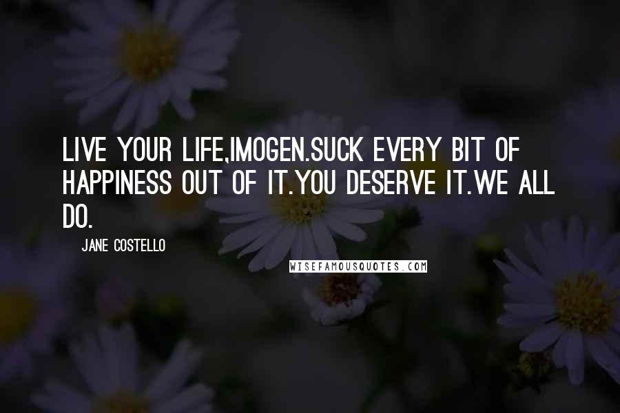 Jane Costello Quotes: Live your life,Imogen.Suck every bit of happiness out of it.You deserve it.We all do.