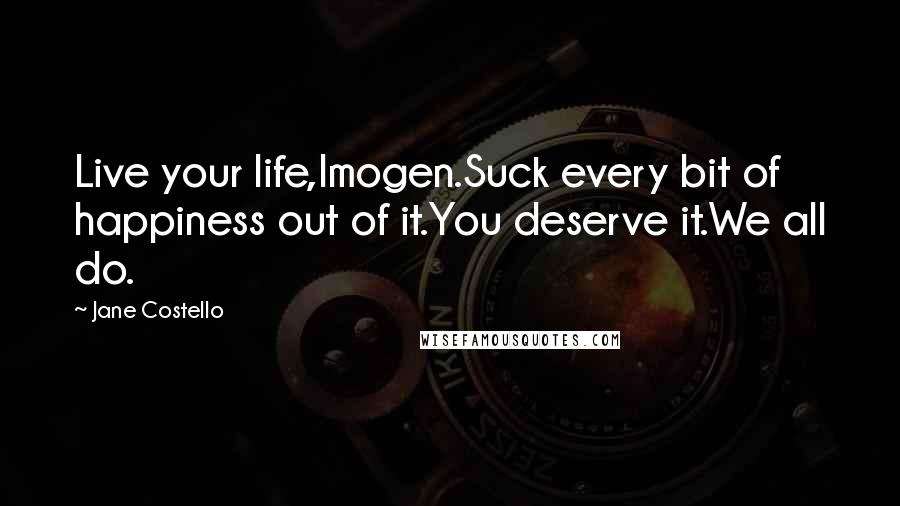 Jane Costello Quotes: Live your life,Imogen.Suck every bit of happiness out of it.You deserve it.We all do.