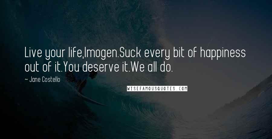 Jane Costello Quotes: Live your life,Imogen.Suck every bit of happiness out of it.You deserve it.We all do.