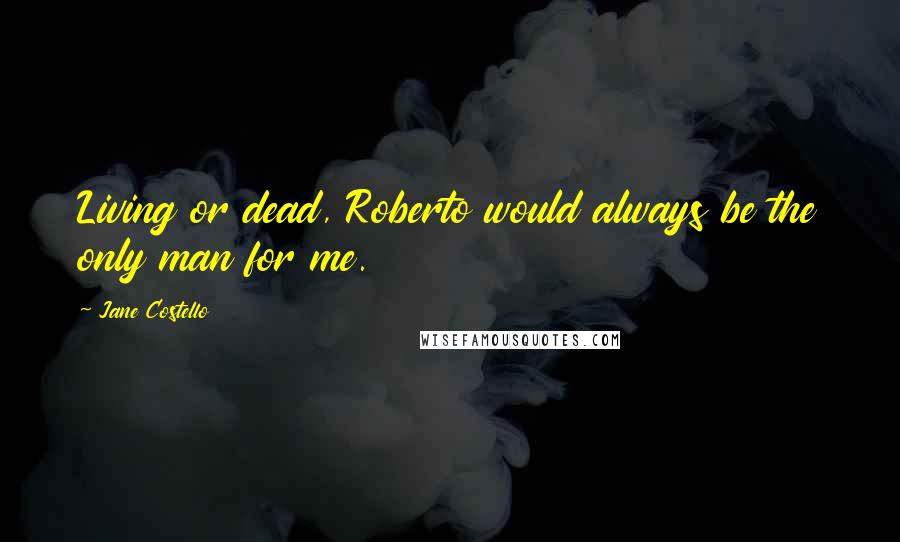 Jane Costello Quotes: Living or dead, Roberto would always be the only man for me.