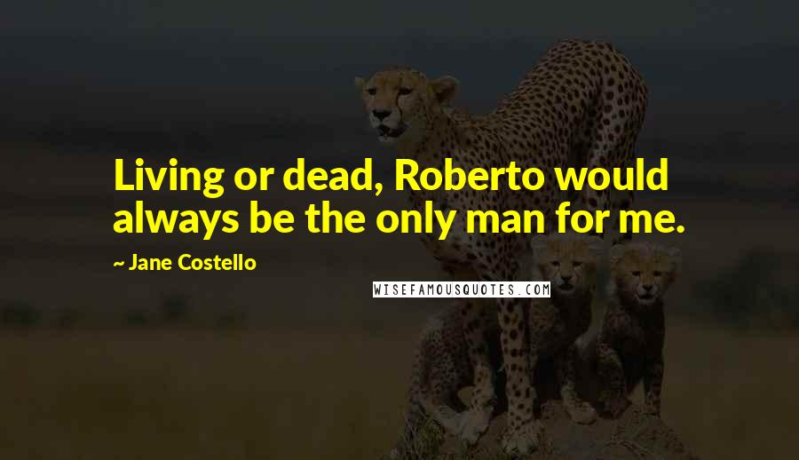 Jane Costello Quotes: Living or dead, Roberto would always be the only man for me.