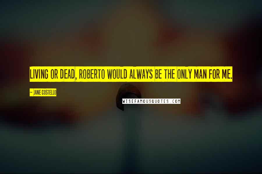 Jane Costello Quotes: Living or dead, Roberto would always be the only man for me.