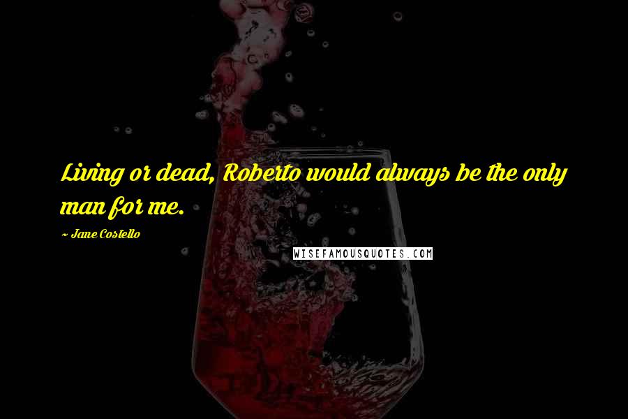 Jane Costello Quotes: Living or dead, Roberto would always be the only man for me.