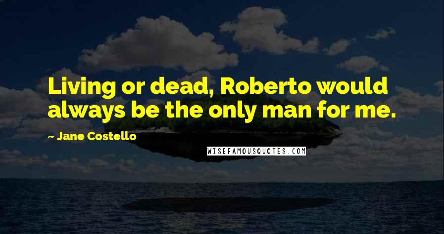 Jane Costello Quotes: Living or dead, Roberto would always be the only man for me.