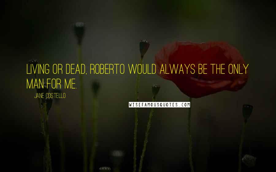 Jane Costello Quotes: Living or dead, Roberto would always be the only man for me.