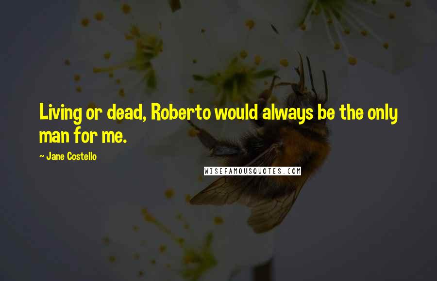 Jane Costello Quotes: Living or dead, Roberto would always be the only man for me.