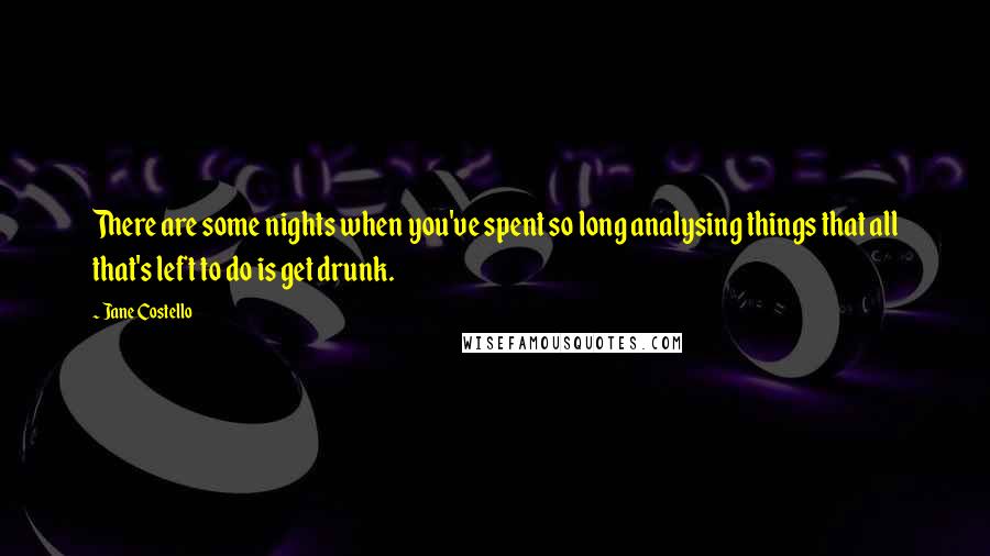 Jane Costello Quotes: There are some nights when you've spent so long analysing things that all that's left to do is get drunk.