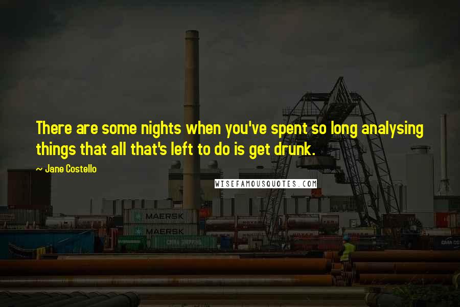 Jane Costello Quotes: There are some nights when you've spent so long analysing things that all that's left to do is get drunk.