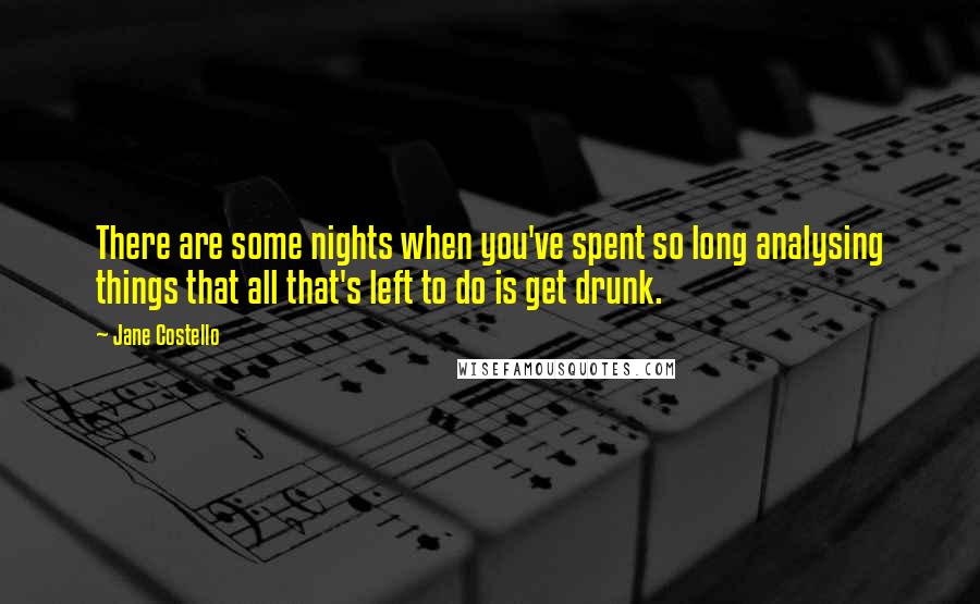 Jane Costello Quotes: There are some nights when you've spent so long analysing things that all that's left to do is get drunk.