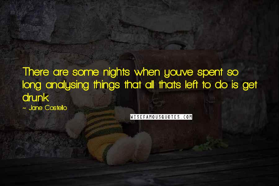Jane Costello Quotes: There are some nights when you've spent so long analysing things that all that's left to do is get drunk.