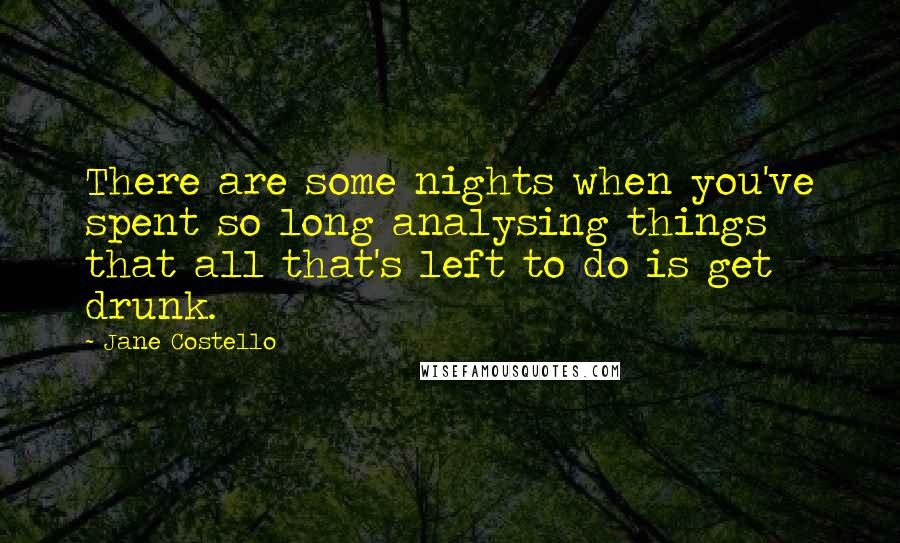 Jane Costello Quotes: There are some nights when you've spent so long analysing things that all that's left to do is get drunk.