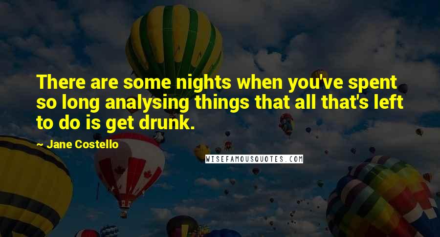 Jane Costello Quotes: There are some nights when you've spent so long analysing things that all that's left to do is get drunk.