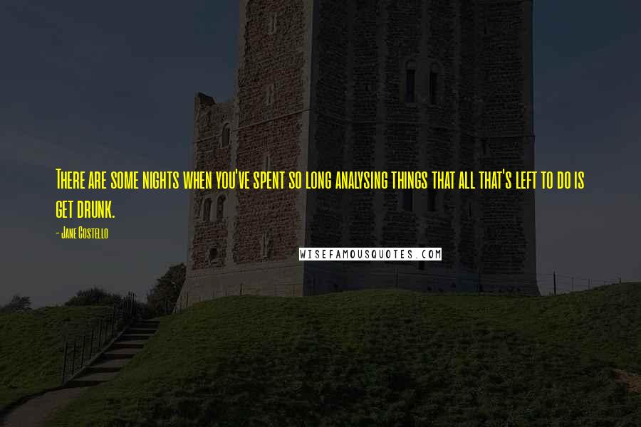 Jane Costello Quotes: There are some nights when you've spent so long analysing things that all that's left to do is get drunk.