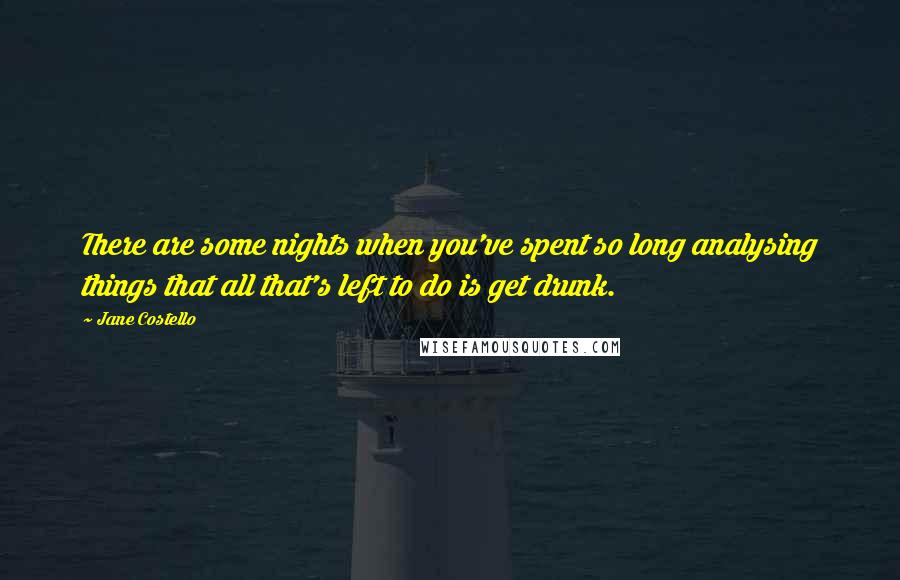 Jane Costello Quotes: There are some nights when you've spent so long analysing things that all that's left to do is get drunk.