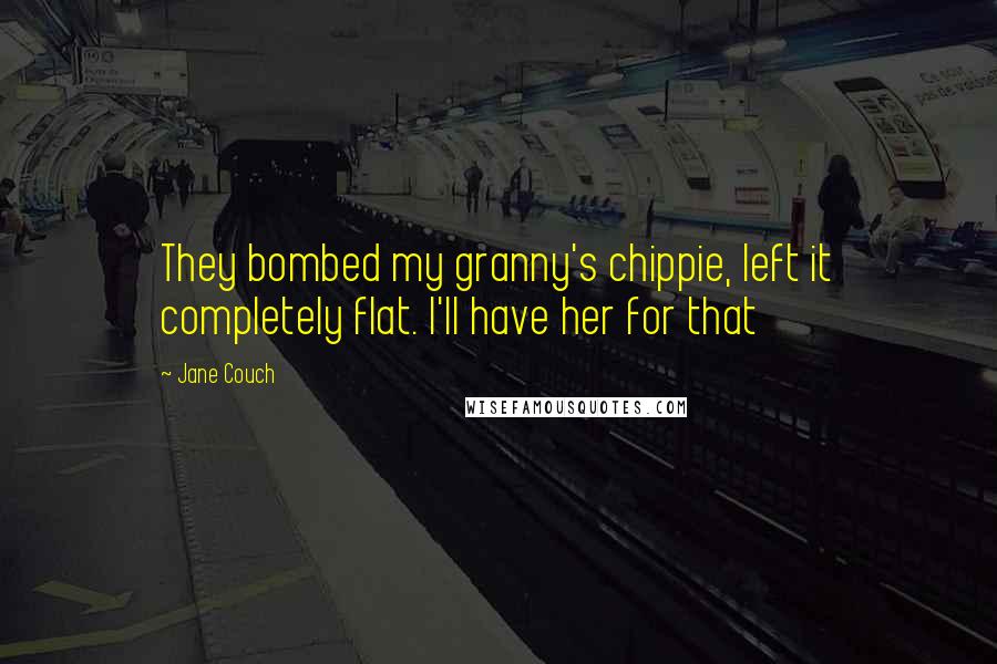 Jane Couch Quotes: They bombed my granny's chippie, left it completely flat. I'll have her for that