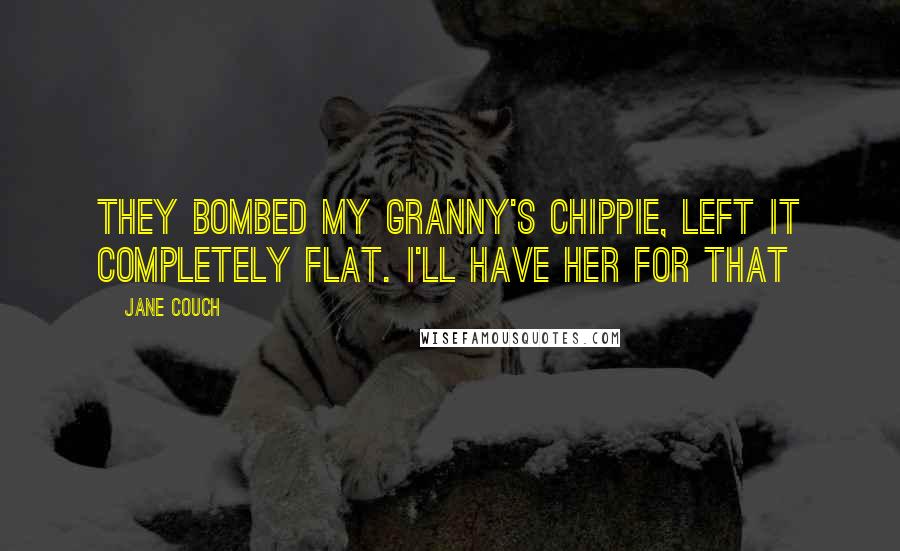 Jane Couch Quotes: They bombed my granny's chippie, left it completely flat. I'll have her for that