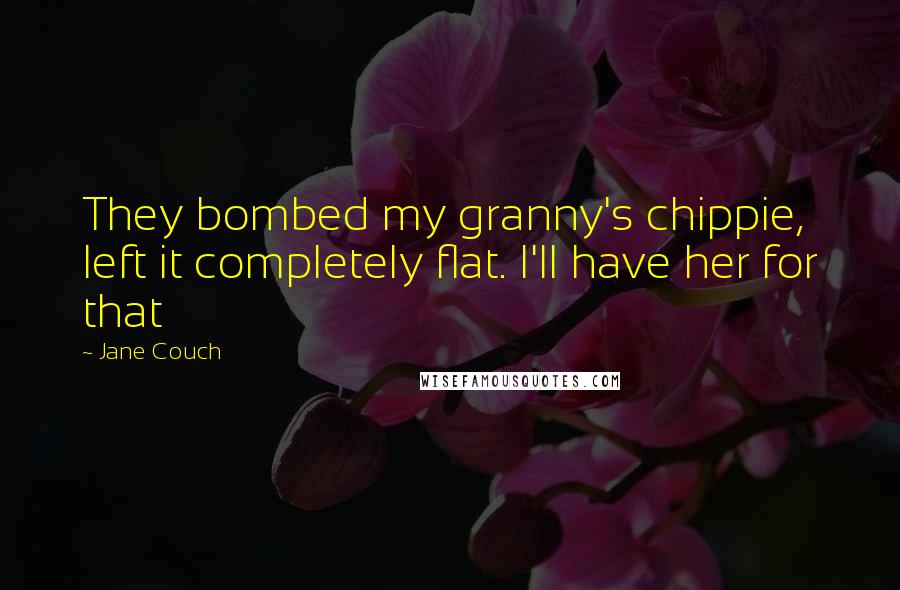 Jane Couch Quotes: They bombed my granny's chippie, left it completely flat. I'll have her for that