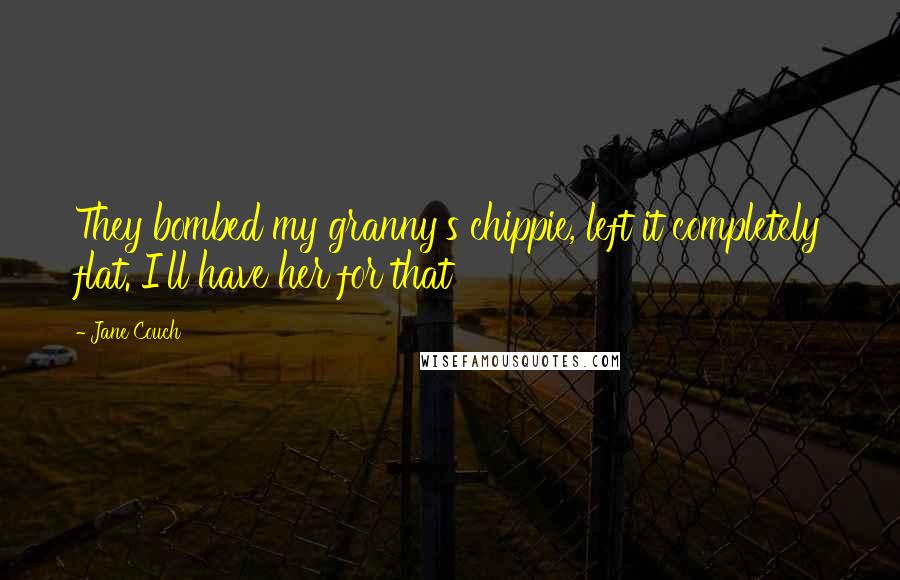 Jane Couch Quotes: They bombed my granny's chippie, left it completely flat. I'll have her for that