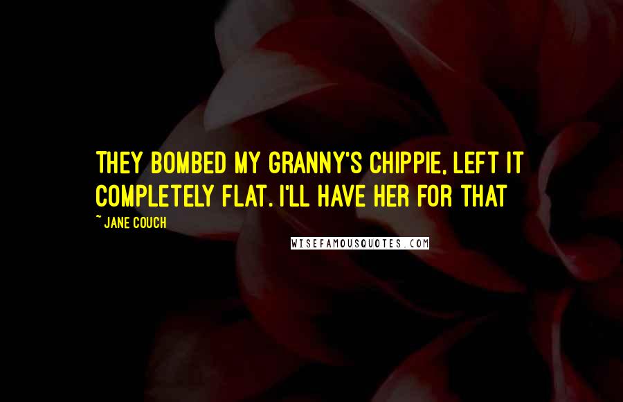 Jane Couch Quotes: They bombed my granny's chippie, left it completely flat. I'll have her for that
