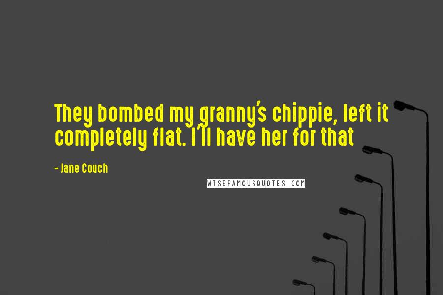 Jane Couch Quotes: They bombed my granny's chippie, left it completely flat. I'll have her for that