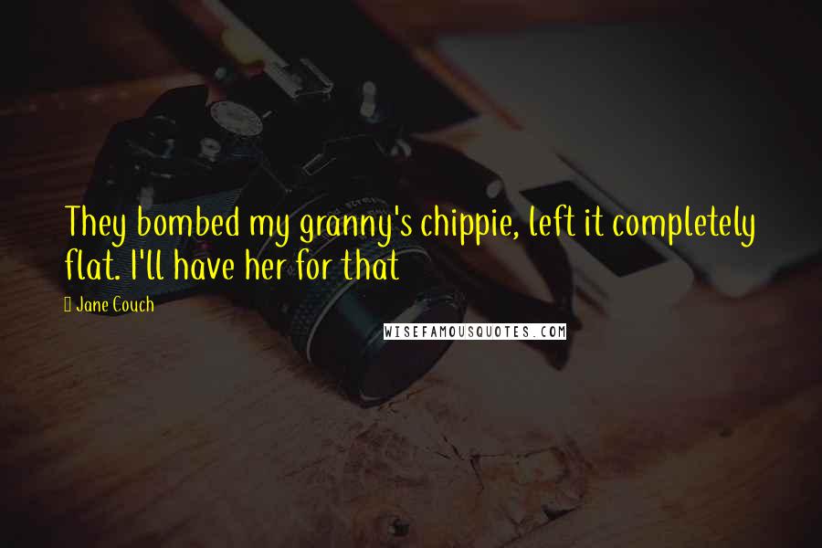 Jane Couch Quotes: They bombed my granny's chippie, left it completely flat. I'll have her for that