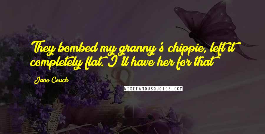 Jane Couch Quotes: They bombed my granny's chippie, left it completely flat. I'll have her for that