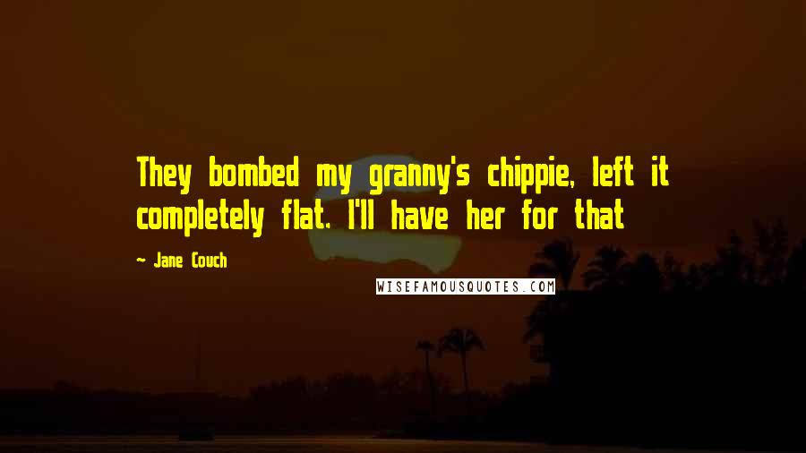 Jane Couch Quotes: They bombed my granny's chippie, left it completely flat. I'll have her for that
