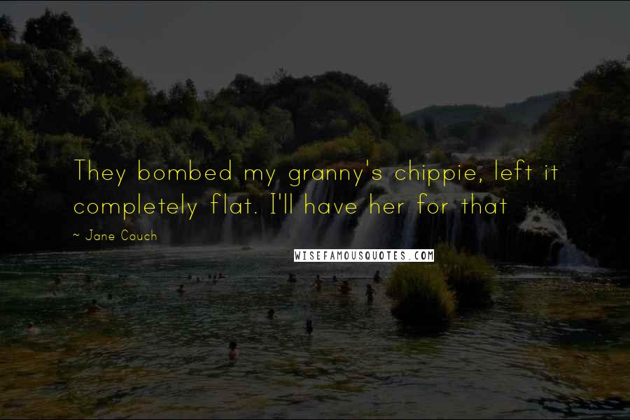 Jane Couch Quotes: They bombed my granny's chippie, left it completely flat. I'll have her for that