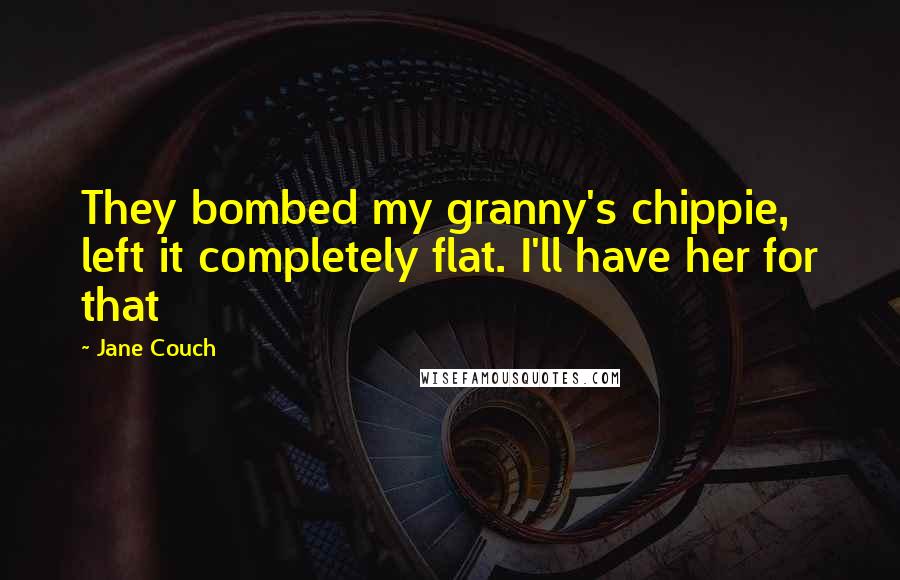 Jane Couch Quotes: They bombed my granny's chippie, left it completely flat. I'll have her for that