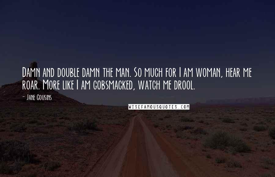 Jane Cousins Quotes: Damn and double damn the man. So much for I am woman, hear me roar. More like I am gobsmacked, watch me drool.