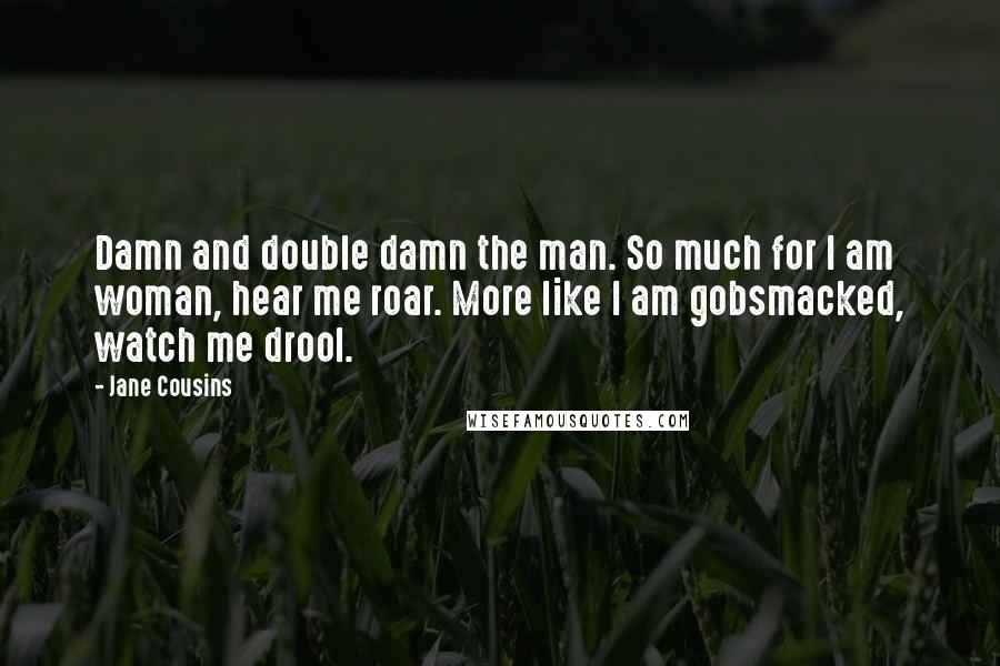 Jane Cousins Quotes: Damn and double damn the man. So much for I am woman, hear me roar. More like I am gobsmacked, watch me drool.