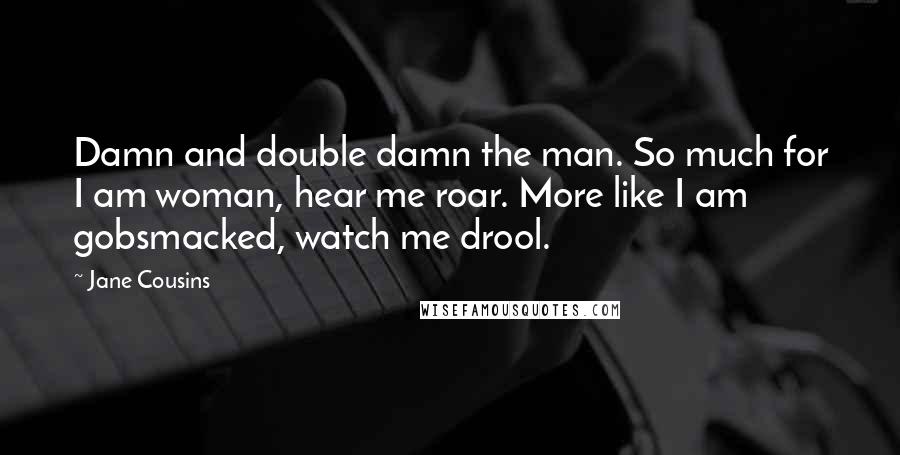 Jane Cousins Quotes: Damn and double damn the man. So much for I am woman, hear me roar. More like I am gobsmacked, watch me drool.