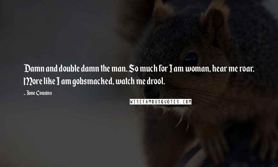 Jane Cousins Quotes: Damn and double damn the man. So much for I am woman, hear me roar. More like I am gobsmacked, watch me drool.