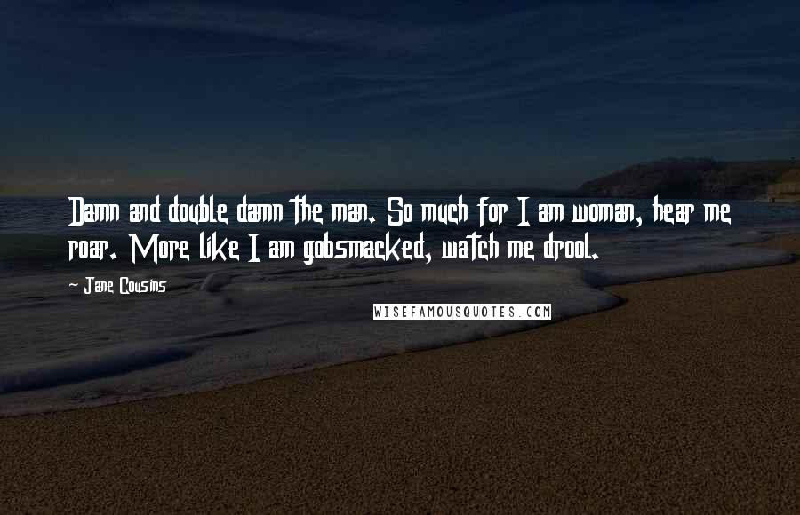 Jane Cousins Quotes: Damn and double damn the man. So much for I am woman, hear me roar. More like I am gobsmacked, watch me drool.