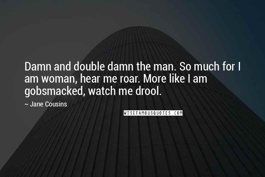 Jane Cousins Quotes: Damn and double damn the man. So much for I am woman, hear me roar. More like I am gobsmacked, watch me drool.