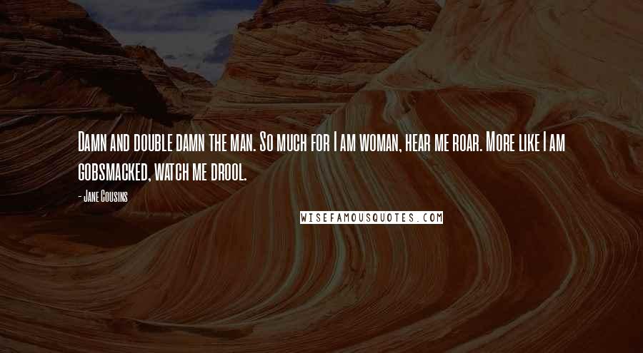 Jane Cousins Quotes: Damn and double damn the man. So much for I am woman, hear me roar. More like I am gobsmacked, watch me drool.