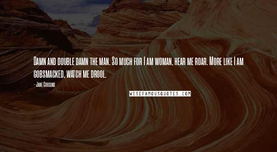 Jane Cousins Quotes: Damn and double damn the man. So much for I am woman, hear me roar. More like I am gobsmacked, watch me drool.