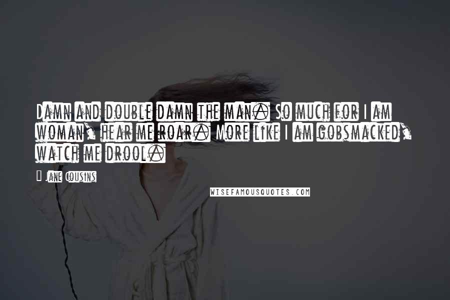 Jane Cousins Quotes: Damn and double damn the man. So much for I am woman, hear me roar. More like I am gobsmacked, watch me drool.