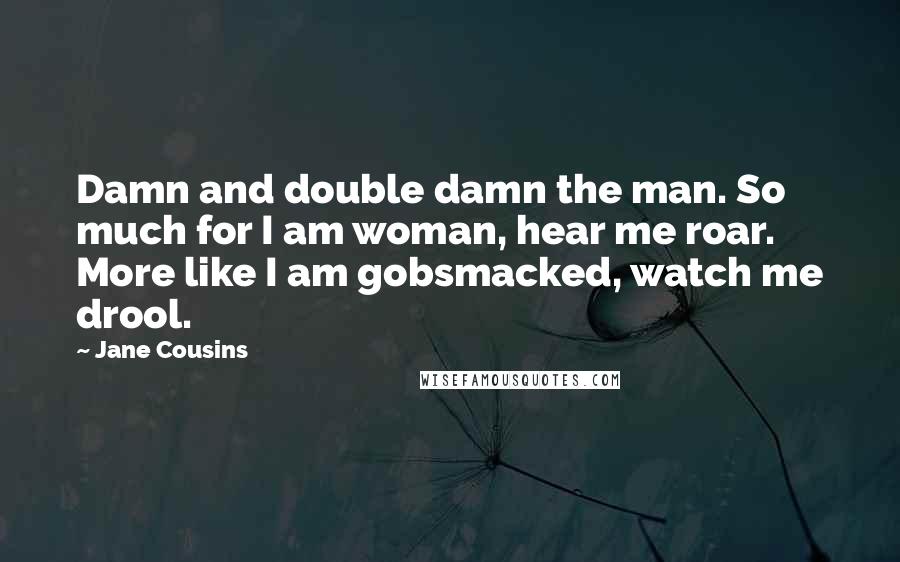 Jane Cousins Quotes: Damn and double damn the man. So much for I am woman, hear me roar. More like I am gobsmacked, watch me drool.