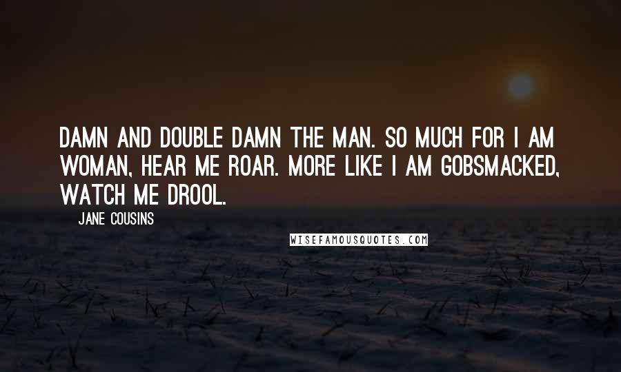 Jane Cousins Quotes: Damn and double damn the man. So much for I am woman, hear me roar. More like I am gobsmacked, watch me drool.