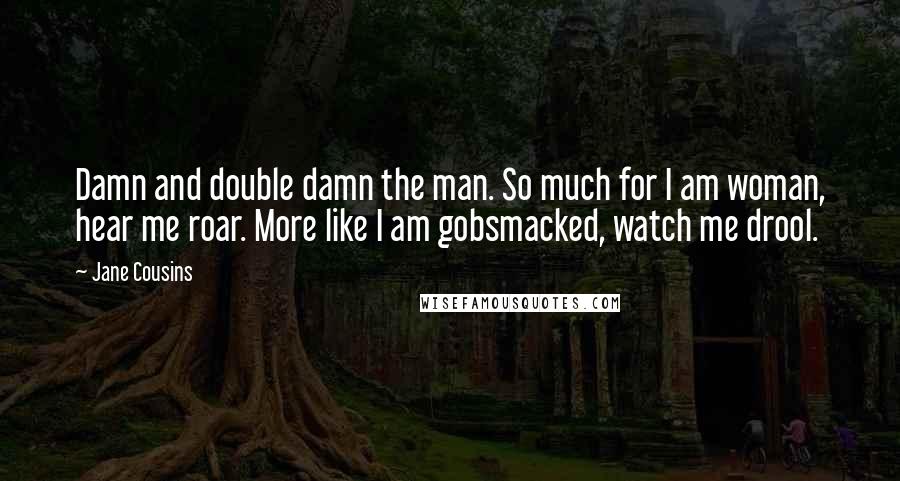 Jane Cousins Quotes: Damn and double damn the man. So much for I am woman, hear me roar. More like I am gobsmacked, watch me drool.