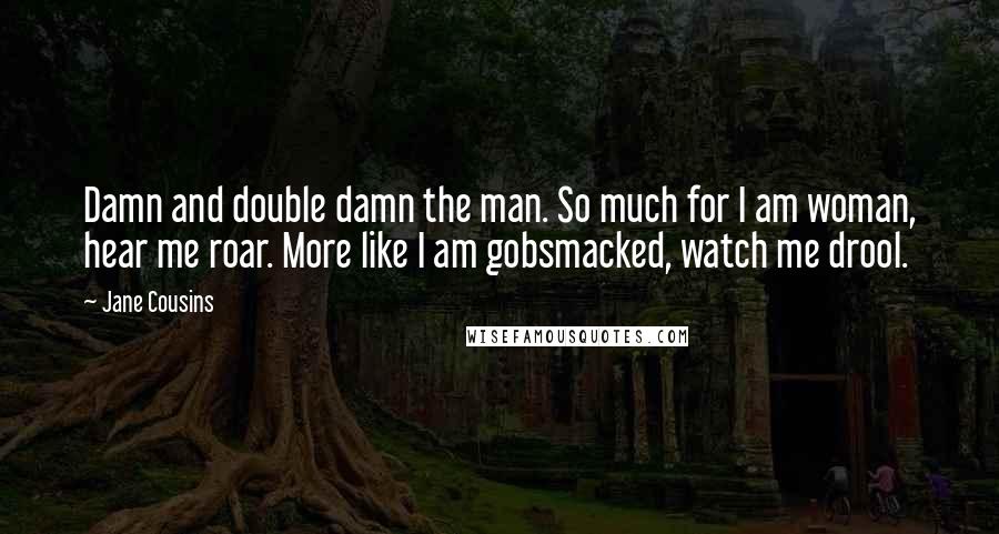 Jane Cousins Quotes: Damn and double damn the man. So much for I am woman, hear me roar. More like I am gobsmacked, watch me drool.