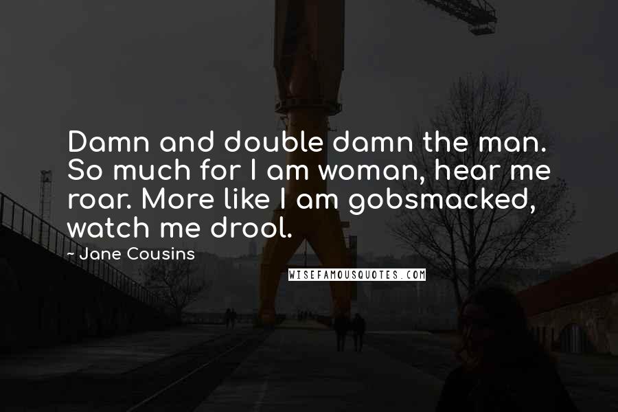 Jane Cousins Quotes: Damn and double damn the man. So much for I am woman, hear me roar. More like I am gobsmacked, watch me drool.