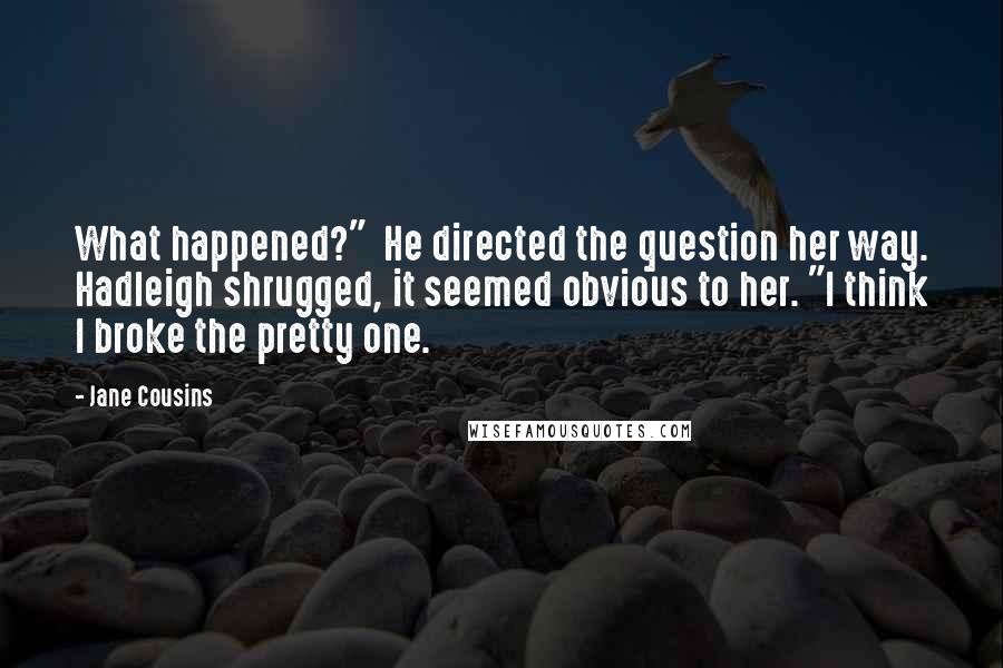 Jane Cousins Quotes: What happened?" He directed the question her way. Hadleigh shrugged, it seemed obvious to her. "I think I broke the pretty one.