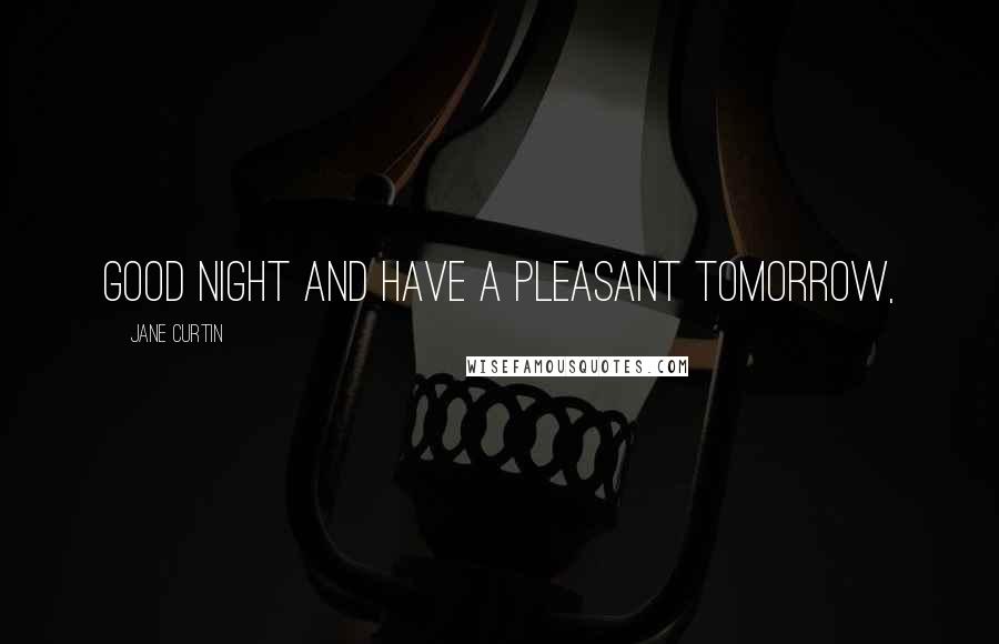 Jane Curtin Quotes: Good night and have a pleasant tomorrow,