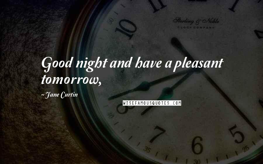 Jane Curtin Quotes: Good night and have a pleasant tomorrow,