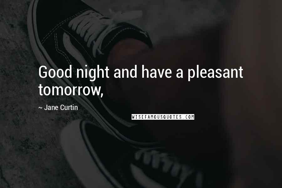 Jane Curtin Quotes: Good night and have a pleasant tomorrow,