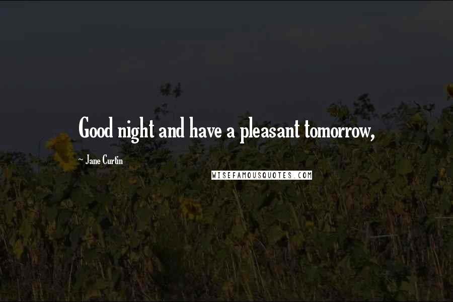 Jane Curtin Quotes: Good night and have a pleasant tomorrow,