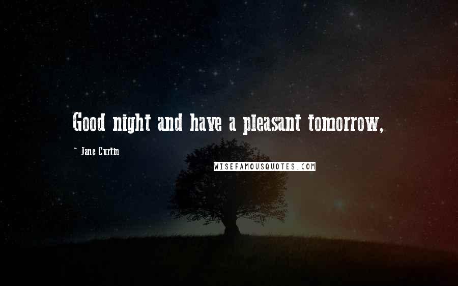 Jane Curtin Quotes: Good night and have a pleasant tomorrow,